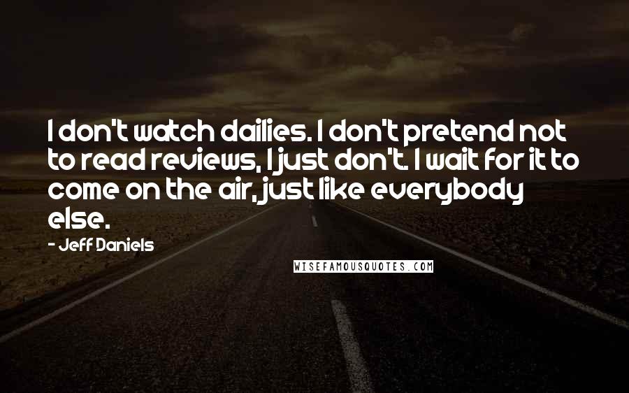 Jeff Daniels Quotes: I don't watch dailies. I don't pretend not to read reviews, I just don't. I wait for it to come on the air, just like everybody else.