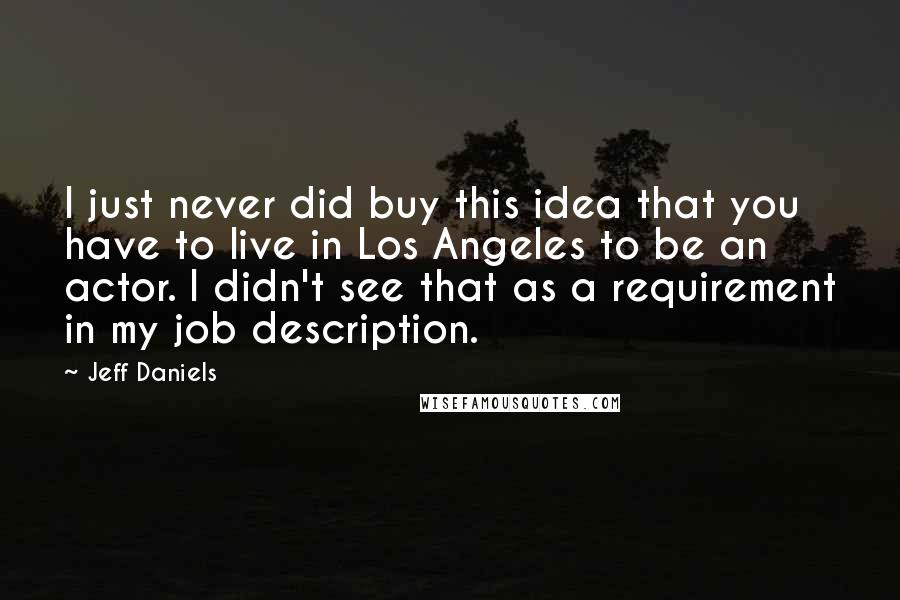 Jeff Daniels Quotes: I just never did buy this idea that you have to live in Los Angeles to be an actor. I didn't see that as a requirement in my job description.