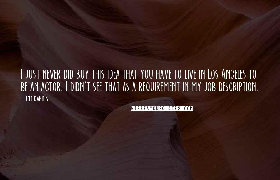 Jeff Daniels Quotes: I just never did buy this idea that you have to live in Los Angeles to be an actor. I didn't see that as a requirement in my job description.