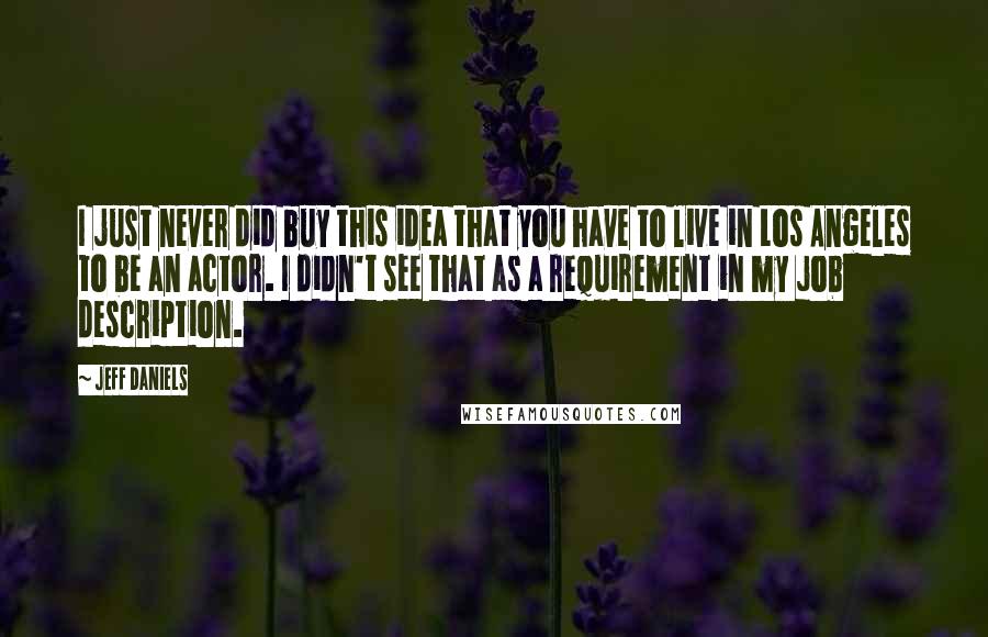 Jeff Daniels Quotes: I just never did buy this idea that you have to live in Los Angeles to be an actor. I didn't see that as a requirement in my job description.