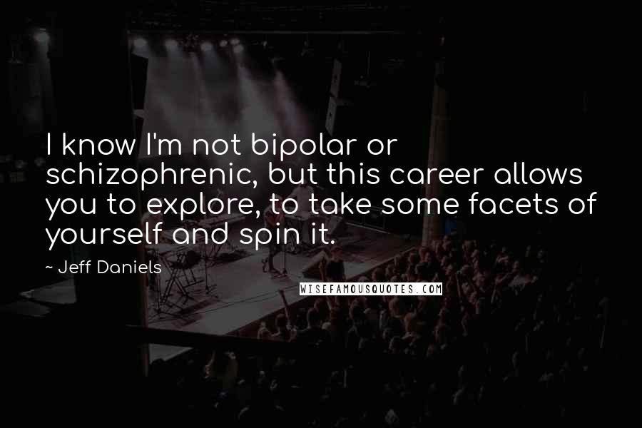 Jeff Daniels Quotes: I know I'm not bipolar or schizophrenic, but this career allows you to explore, to take some facets of yourself and spin it.
