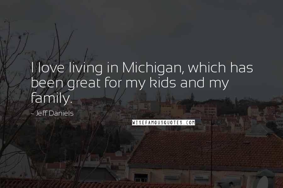 Jeff Daniels Quotes: I love living in Michigan, which has been great for my kids and my family.