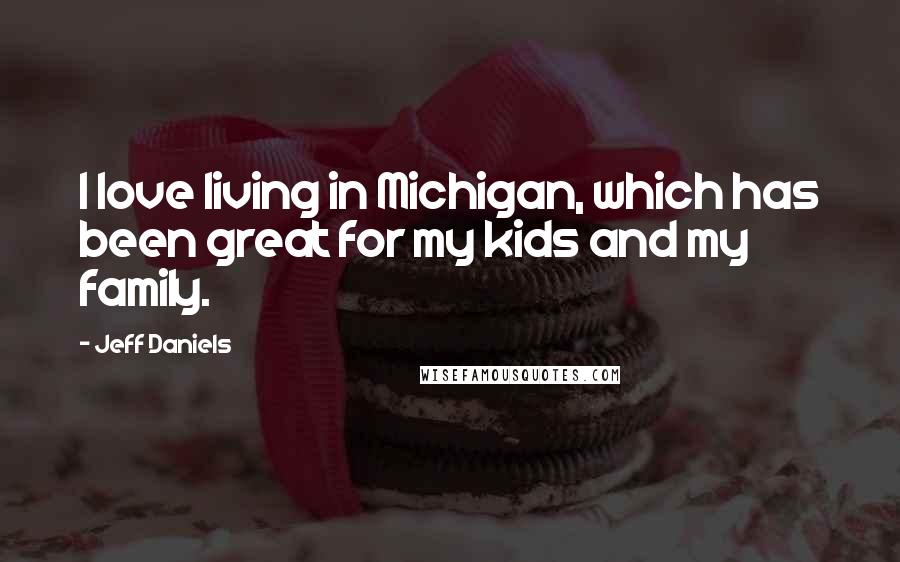 Jeff Daniels Quotes: I love living in Michigan, which has been great for my kids and my family.