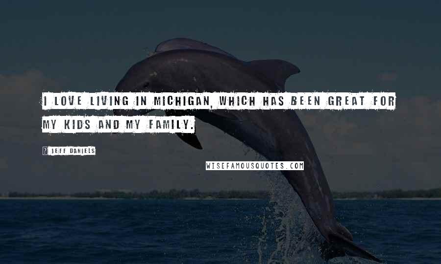 Jeff Daniels Quotes: I love living in Michigan, which has been great for my kids and my family.