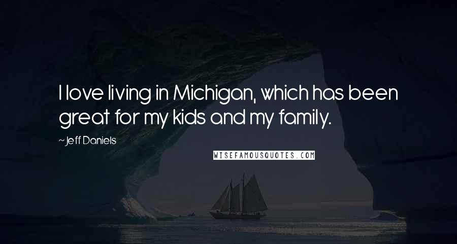Jeff Daniels Quotes: I love living in Michigan, which has been great for my kids and my family.