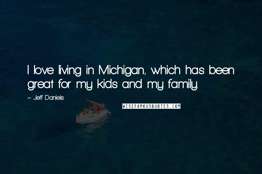 Jeff Daniels Quotes: I love living in Michigan, which has been great for my kids and my family.