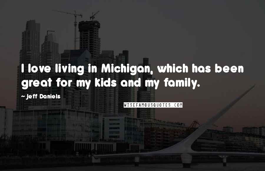 Jeff Daniels Quotes: I love living in Michigan, which has been great for my kids and my family.