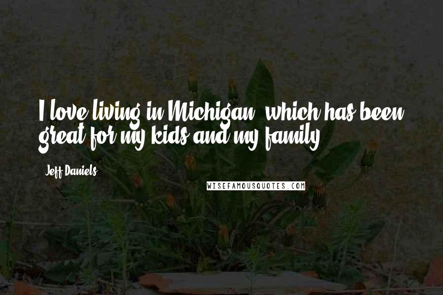 Jeff Daniels Quotes: I love living in Michigan, which has been great for my kids and my family.