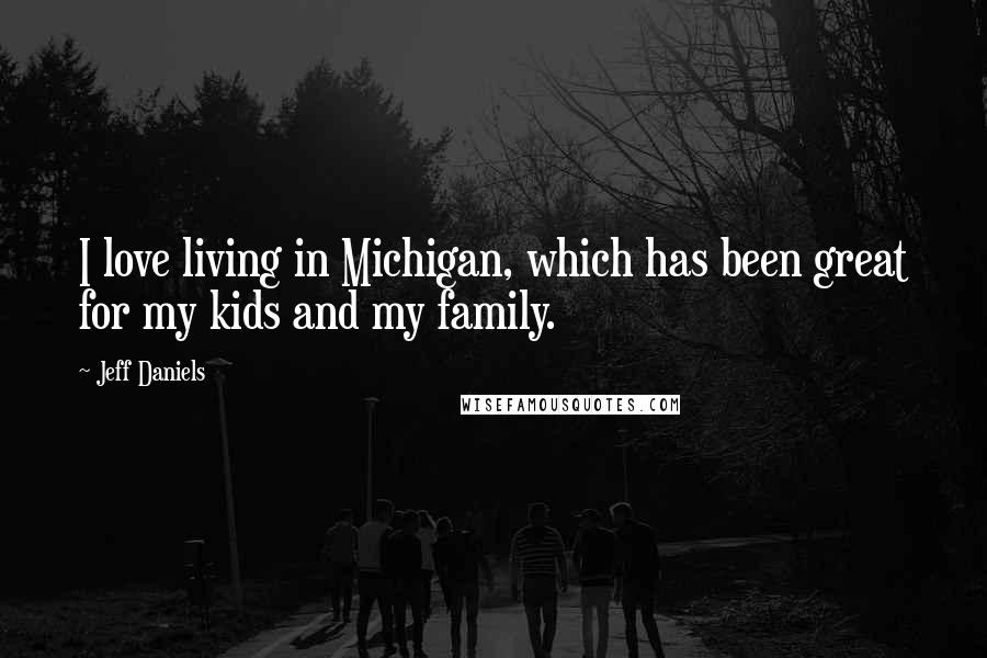 Jeff Daniels Quotes: I love living in Michigan, which has been great for my kids and my family.