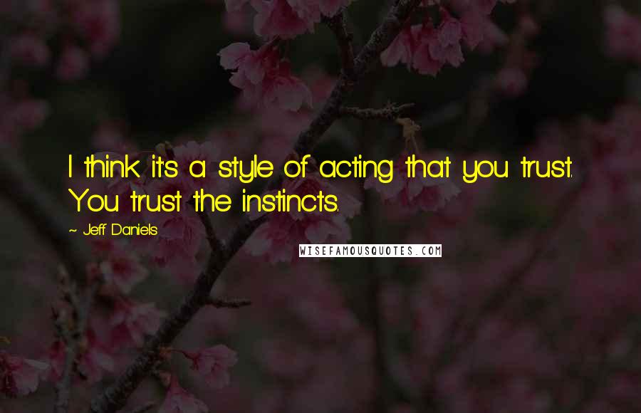 Jeff Daniels Quotes: I think it's a style of acting that you trust. You trust the instincts.