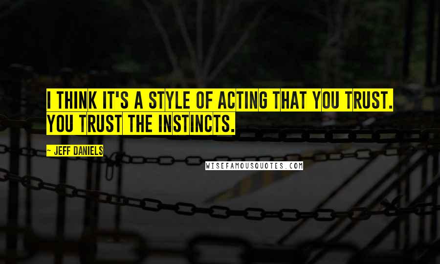 Jeff Daniels Quotes: I think it's a style of acting that you trust. You trust the instincts.