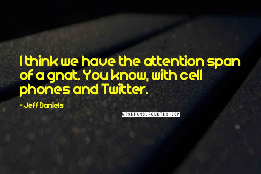 Jeff Daniels Quotes: I think we have the attention span of a gnat. You know, with cell phones and Twitter.