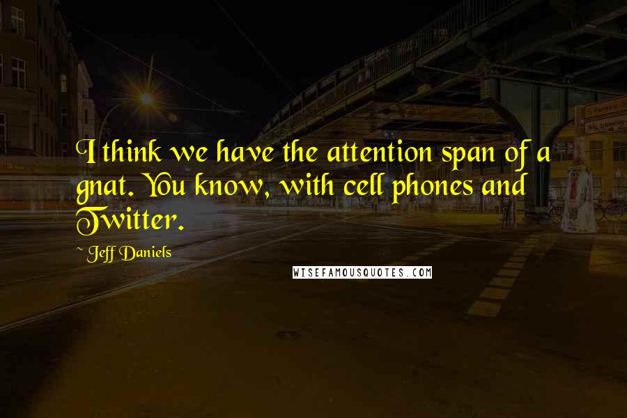 Jeff Daniels Quotes: I think we have the attention span of a gnat. You know, with cell phones and Twitter.