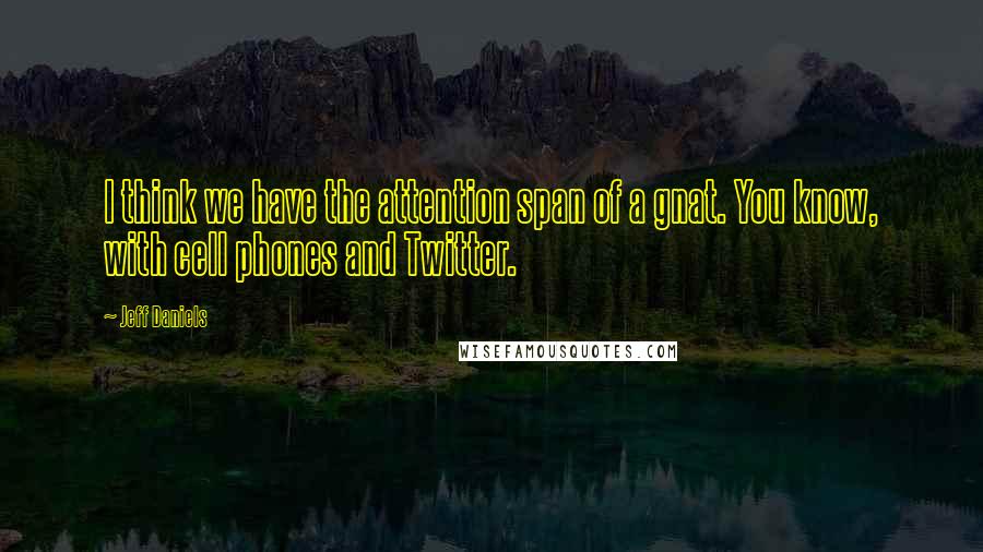 Jeff Daniels Quotes: I think we have the attention span of a gnat. You know, with cell phones and Twitter.