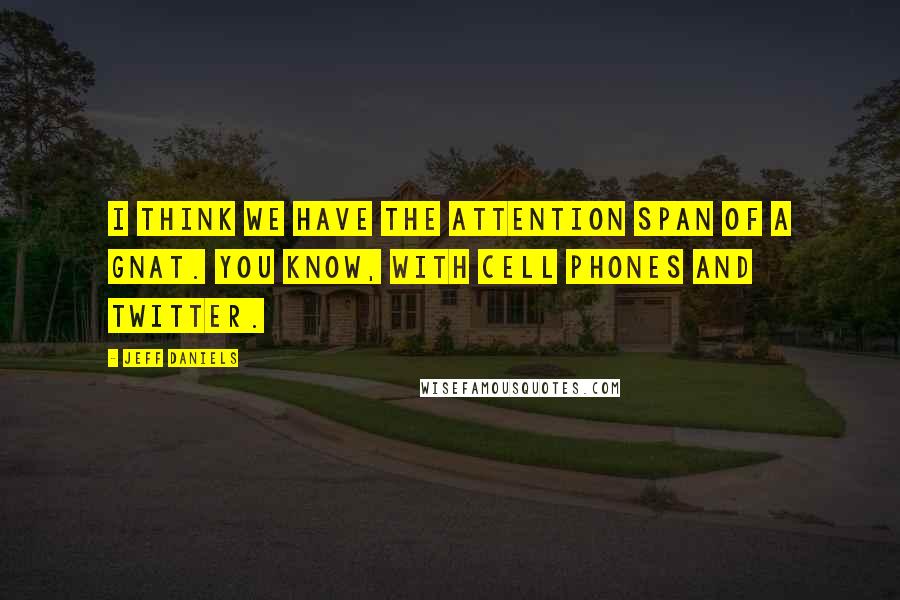 Jeff Daniels Quotes: I think we have the attention span of a gnat. You know, with cell phones and Twitter.