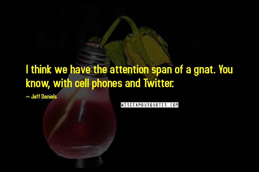 Jeff Daniels Quotes: I think we have the attention span of a gnat. You know, with cell phones and Twitter.