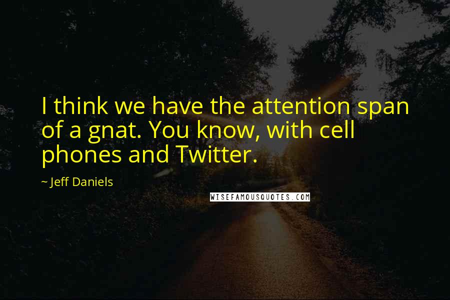 Jeff Daniels Quotes: I think we have the attention span of a gnat. You know, with cell phones and Twitter.