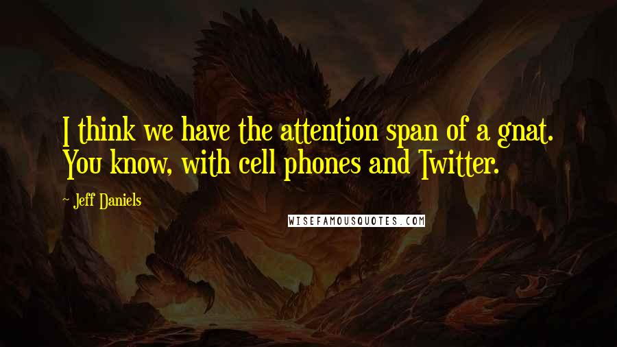 Jeff Daniels Quotes: I think we have the attention span of a gnat. You know, with cell phones and Twitter.