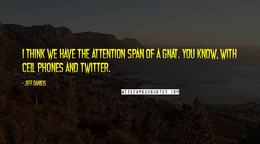 Jeff Daniels Quotes: I think we have the attention span of a gnat. You know, with cell phones and Twitter.