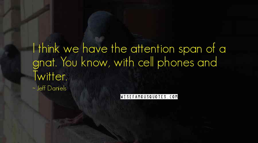 Jeff Daniels Quotes: I think we have the attention span of a gnat. You know, with cell phones and Twitter.