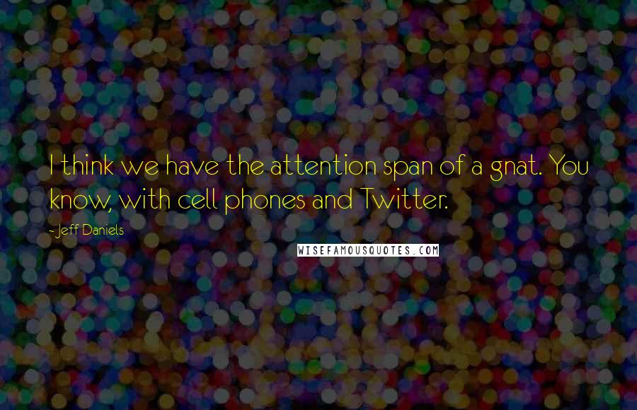 Jeff Daniels Quotes: I think we have the attention span of a gnat. You know, with cell phones and Twitter.