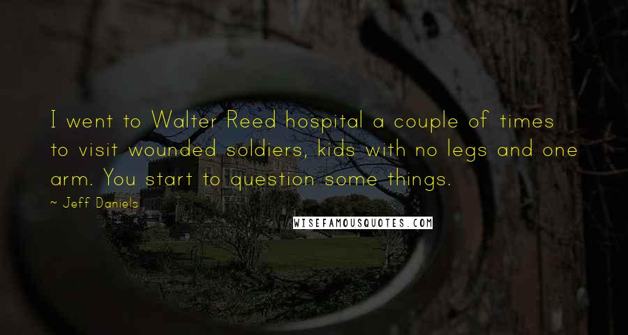 Jeff Daniels Quotes: I went to Walter Reed hospital a couple of times to visit wounded soldiers, kids with no legs and one arm. You start to question some things.