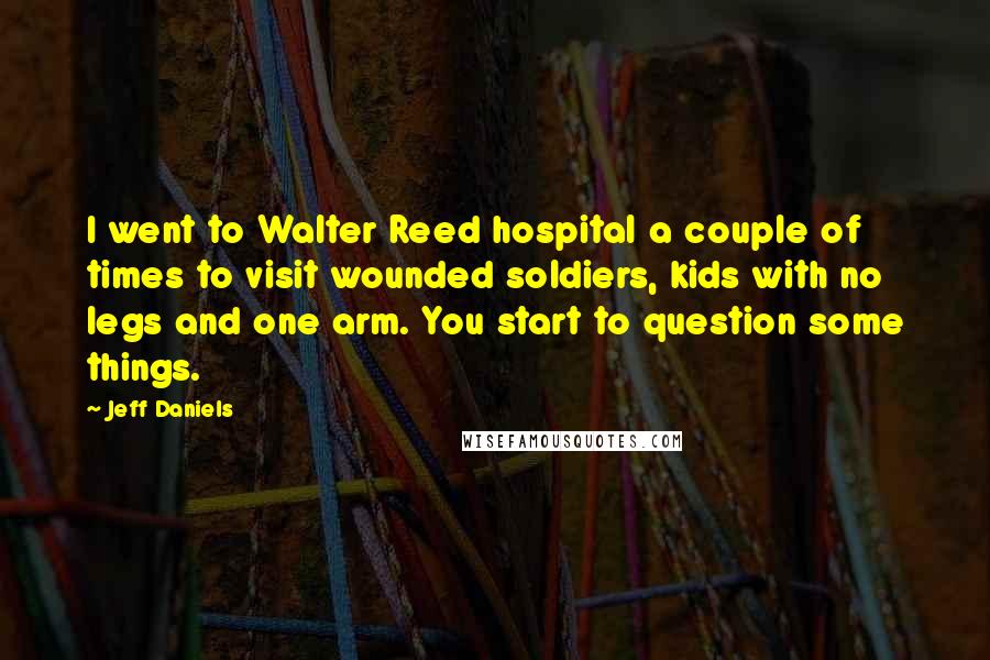 Jeff Daniels Quotes: I went to Walter Reed hospital a couple of times to visit wounded soldiers, kids with no legs and one arm. You start to question some things.