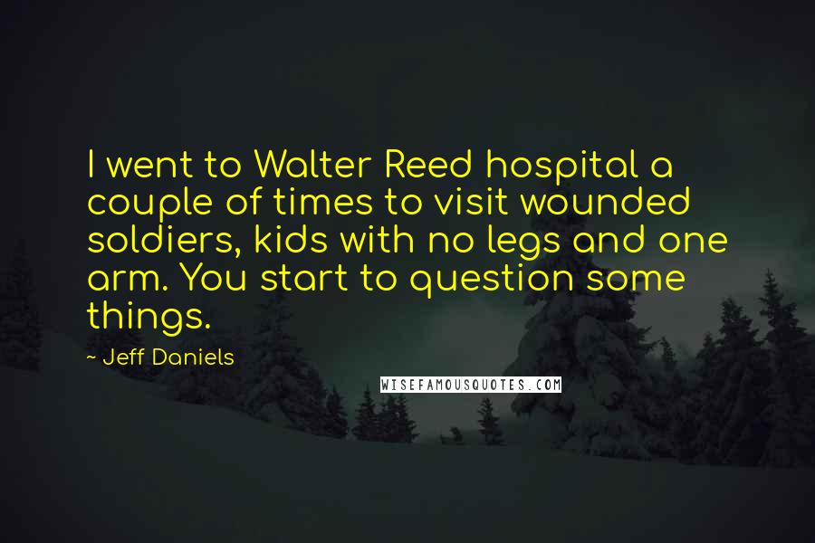 Jeff Daniels Quotes: I went to Walter Reed hospital a couple of times to visit wounded soldiers, kids with no legs and one arm. You start to question some things.