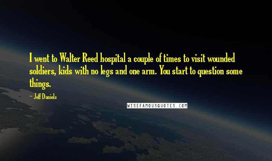 Jeff Daniels Quotes: I went to Walter Reed hospital a couple of times to visit wounded soldiers, kids with no legs and one arm. You start to question some things.