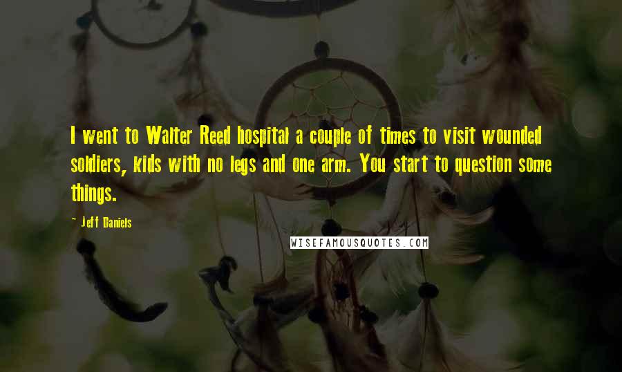 Jeff Daniels Quotes: I went to Walter Reed hospital a couple of times to visit wounded soldiers, kids with no legs and one arm. You start to question some things.