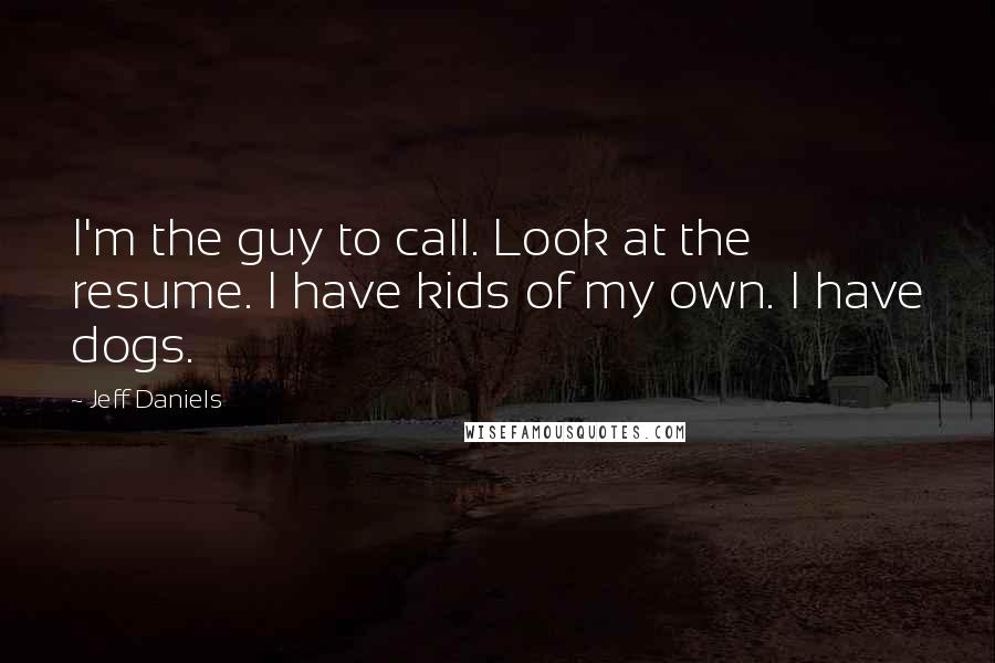 Jeff Daniels Quotes: I'm the guy to call. Look at the resume. I have kids of my own. I have dogs.