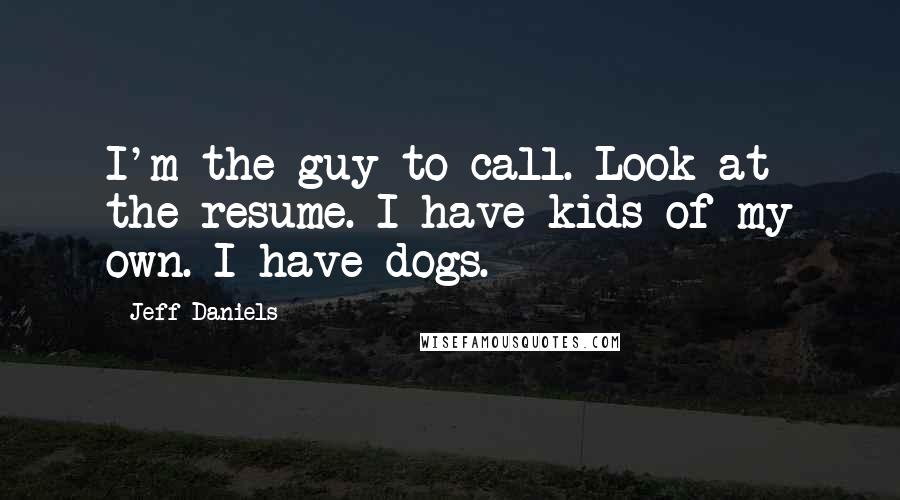 Jeff Daniels Quotes: I'm the guy to call. Look at the resume. I have kids of my own. I have dogs.