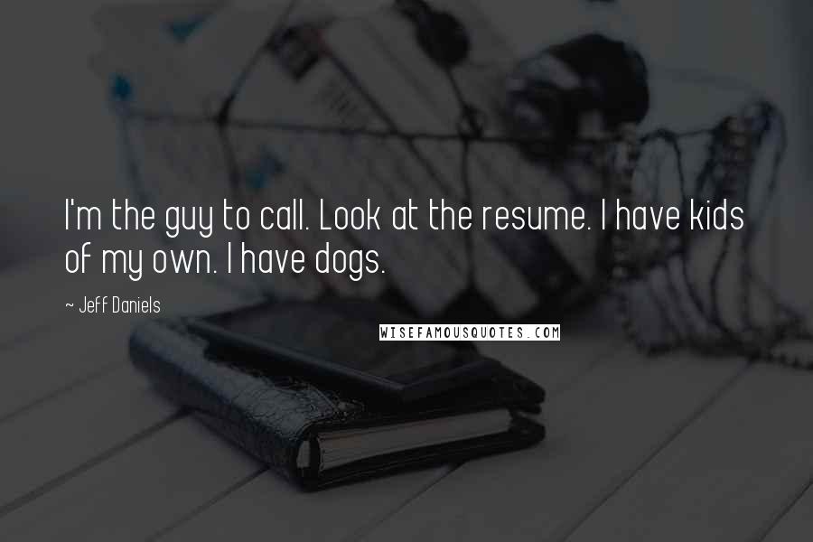 Jeff Daniels Quotes: I'm the guy to call. Look at the resume. I have kids of my own. I have dogs.