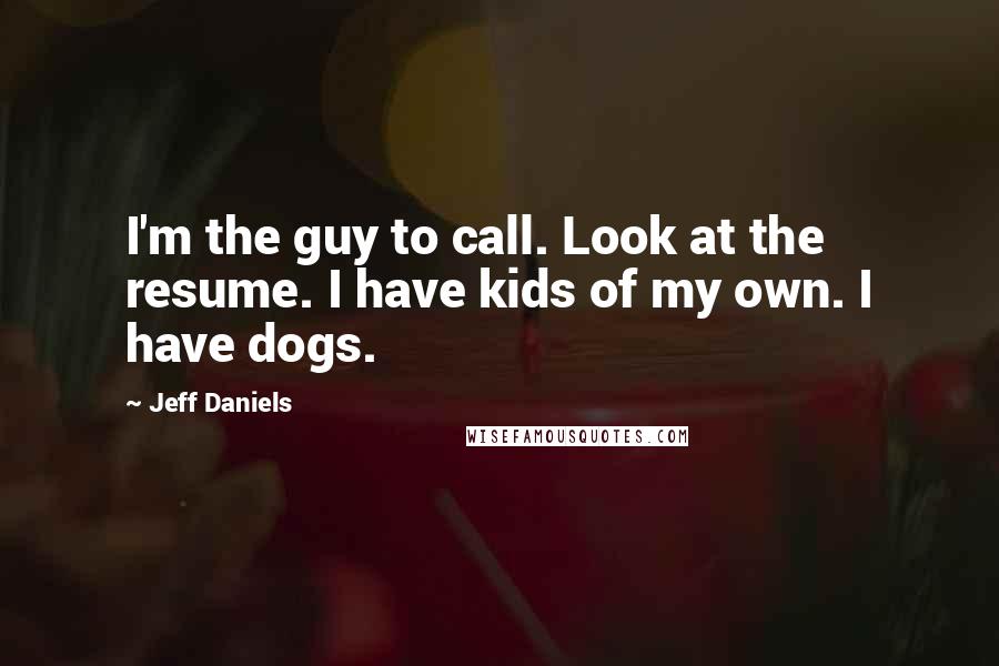 Jeff Daniels Quotes: I'm the guy to call. Look at the resume. I have kids of my own. I have dogs.