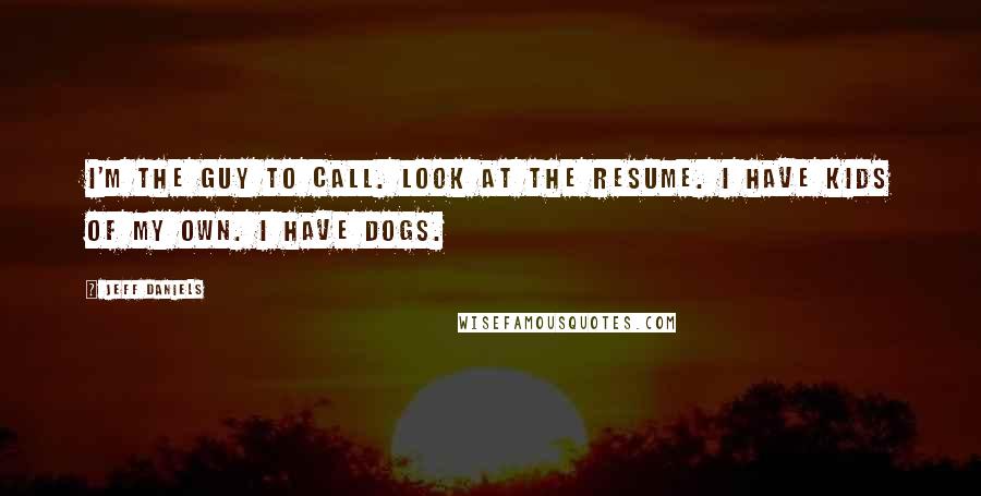 Jeff Daniels Quotes: I'm the guy to call. Look at the resume. I have kids of my own. I have dogs.