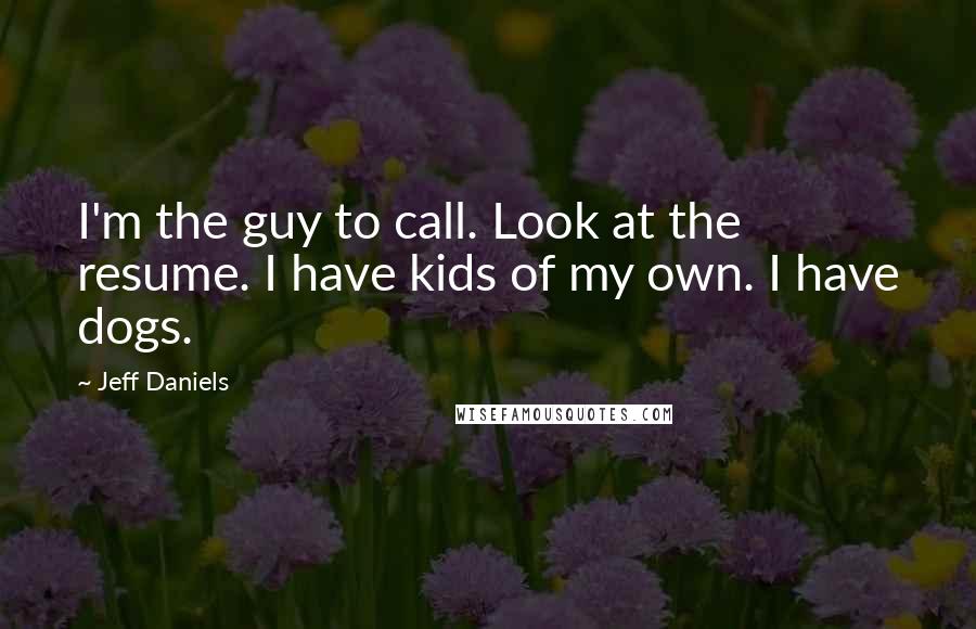 Jeff Daniels Quotes: I'm the guy to call. Look at the resume. I have kids of my own. I have dogs.