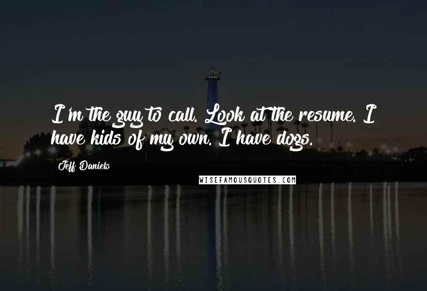 Jeff Daniels Quotes: I'm the guy to call. Look at the resume. I have kids of my own. I have dogs.