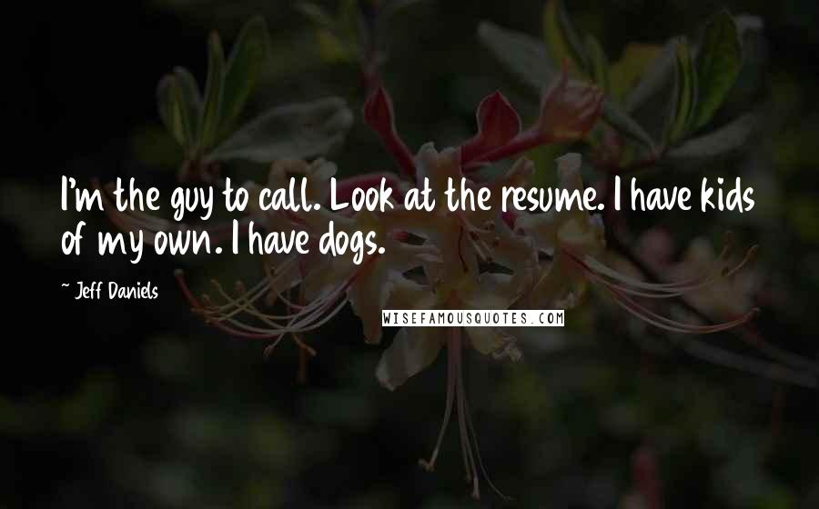 Jeff Daniels Quotes: I'm the guy to call. Look at the resume. I have kids of my own. I have dogs.