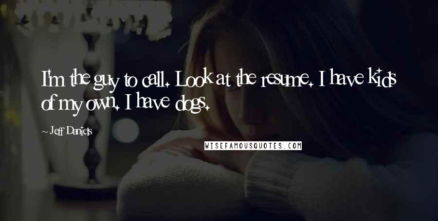 Jeff Daniels Quotes: I'm the guy to call. Look at the resume. I have kids of my own. I have dogs.