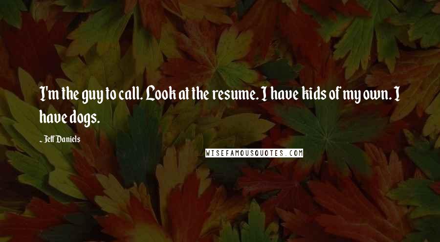 Jeff Daniels Quotes: I'm the guy to call. Look at the resume. I have kids of my own. I have dogs.