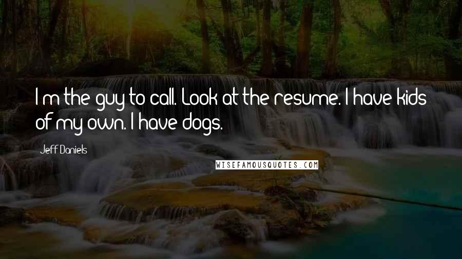 Jeff Daniels Quotes: I'm the guy to call. Look at the resume. I have kids of my own. I have dogs.