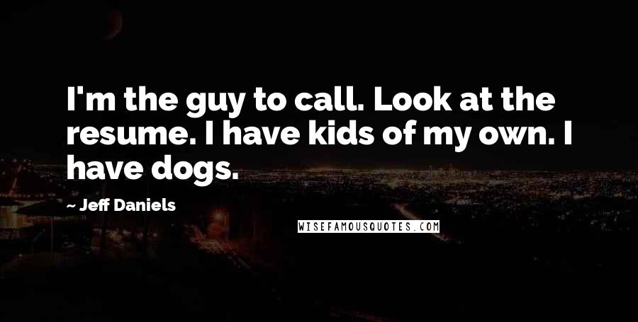 Jeff Daniels Quotes: I'm the guy to call. Look at the resume. I have kids of my own. I have dogs.