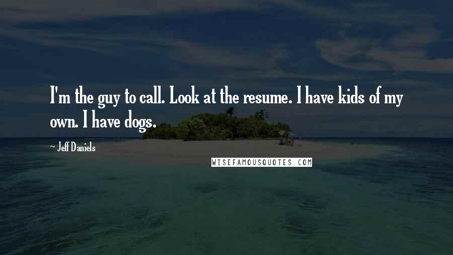 Jeff Daniels Quotes: I'm the guy to call. Look at the resume. I have kids of my own. I have dogs.