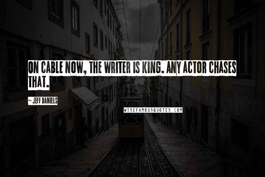 Jeff Daniels Quotes: On cable now, the writer is king. Any actor chases that.