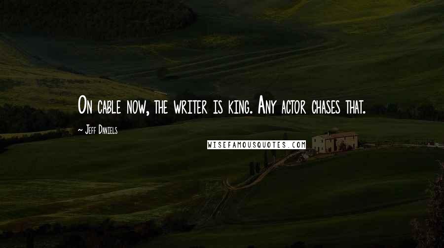 Jeff Daniels Quotes: On cable now, the writer is king. Any actor chases that.