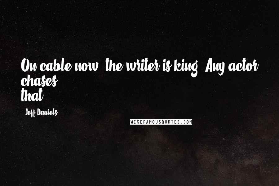 Jeff Daniels Quotes: On cable now, the writer is king. Any actor chases that.