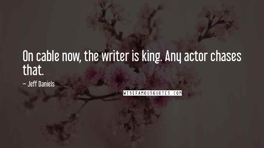 Jeff Daniels Quotes: On cable now, the writer is king. Any actor chases that.