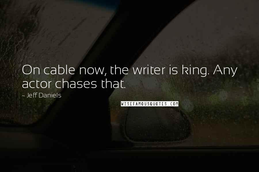 Jeff Daniels Quotes: On cable now, the writer is king. Any actor chases that.