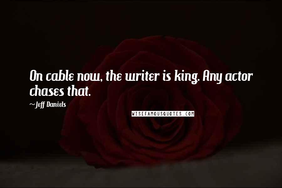 Jeff Daniels Quotes: On cable now, the writer is king. Any actor chases that.