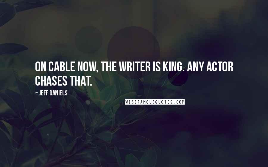 Jeff Daniels Quotes: On cable now, the writer is king. Any actor chases that.